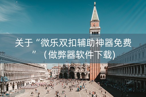 关于“微乐双扣辅助神器免费”（做弊器软件下载)