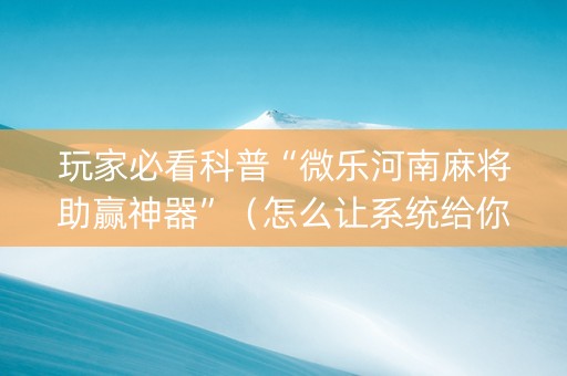玩家必看科普“微乐河南麻将助赢神器”（怎么让系统给你发好牌)