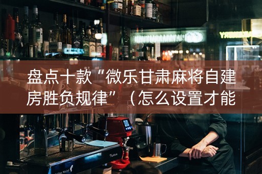 盘点十款“微乐甘肃麻将自建房胜负规律”（怎么设置才能赢)