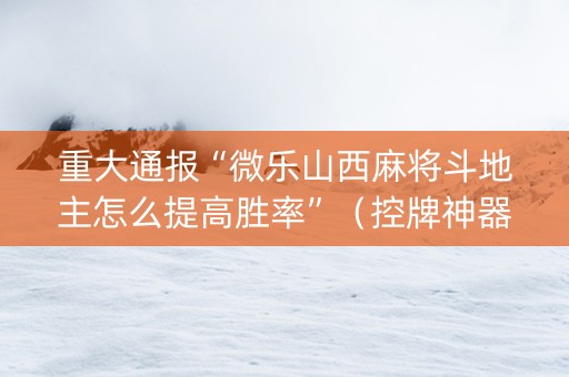 重大通报“微乐山西麻将斗地主怎么提高胜率”（控牌神器)