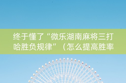 终于懂了“微乐湖南麻将三打哈胜负规律”（怎么提高胜率)