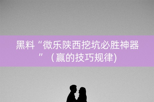 黑料“微乐陕西挖坑必胜神器”（赢的技巧规律)