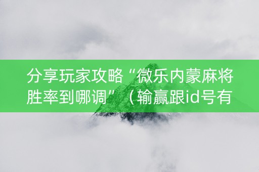 分享玩家攻略“微乐内蒙麻将胜率到哪调”（输赢跟id号有关系吗)