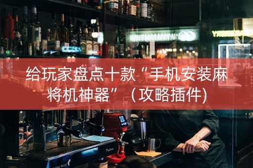 给玩家盘点十款“手机安装麻将机神器”（攻略插件)