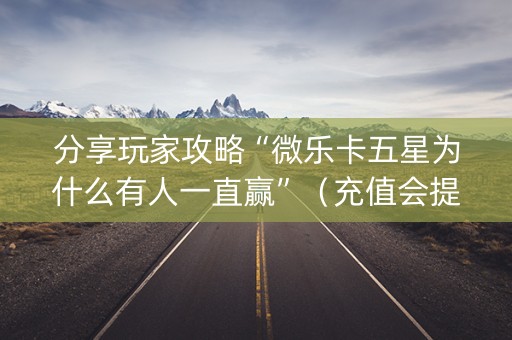 分享玩家攻略“微乐卡五星为什么有人一直赢”（充值会提高胜率么)