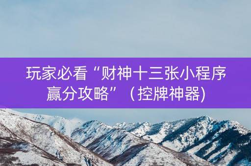 玩家必看“财神十三张小程序赢分攻略”（控牌神器)