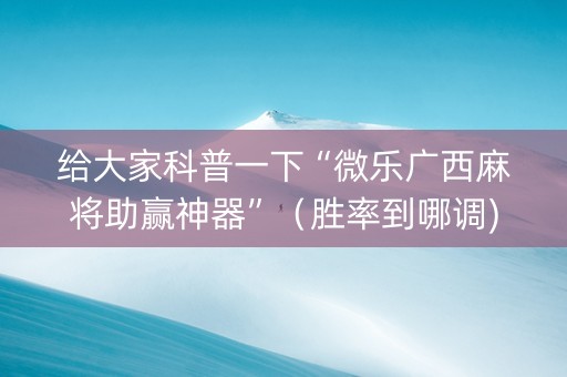 给大家科普一下“微乐广西麻将助赢神器”（胜率到哪调)