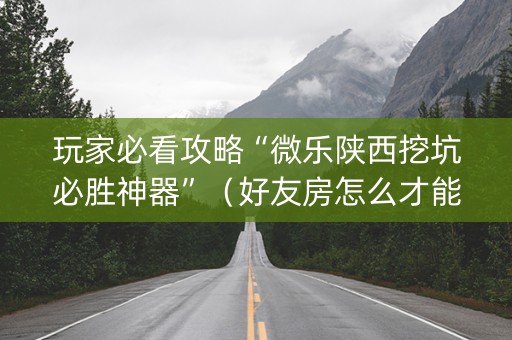 玩家必看攻略“微乐陕西挖坑必胜神器”（好友房怎么才能赢)