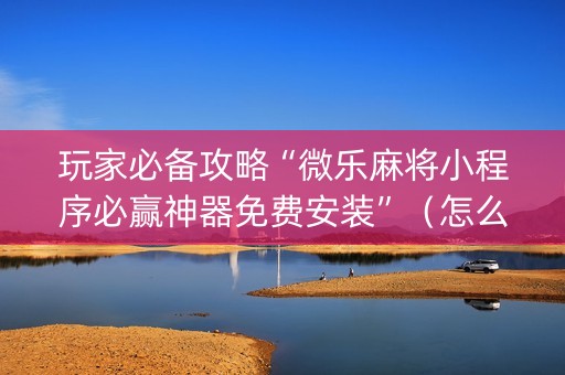 玩家必备攻略“微乐麻将小程序必赢神器免费安装”（怎么设置能有好牌)