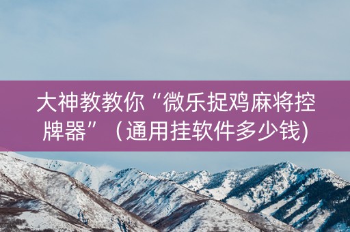 大神教教你“微乐捉鸡麻将控牌器”（通用挂软件多少钱)
