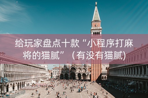 给玩家盘点十款“小程序打麻将的猫腻”（有没有猫腻)