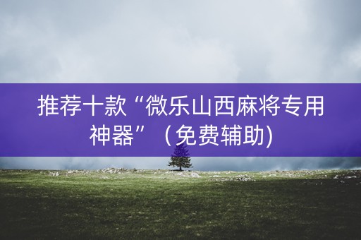 推荐十款“微乐山西麻将专用神器”（免费辅助)