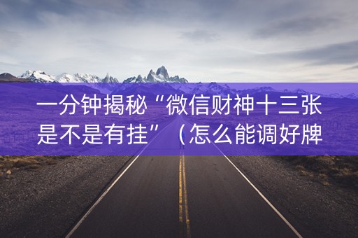 一分钟揭秘“微信财神十三张是不是有挂”（怎么能调好牌)