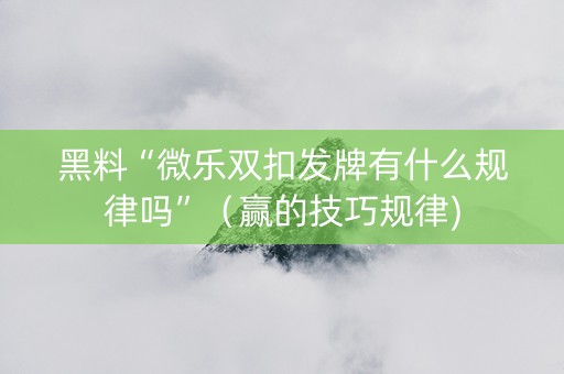 黑料“微乐双扣发牌有什么规律吗”（赢的技巧规律)
