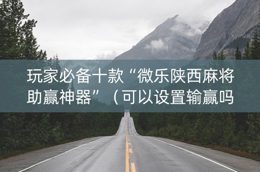 玩家必备十款“微乐陕西麻将助赢神器”（可以设置输赢吗)