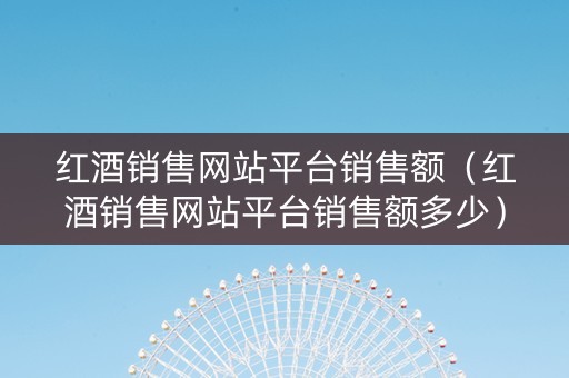 红酒销售网站平台销售额（红酒销售网站平台销售额多少）
