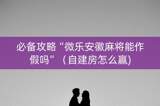 必备攻略“微乐安徽麻将能作假吗”（自建房怎么赢)