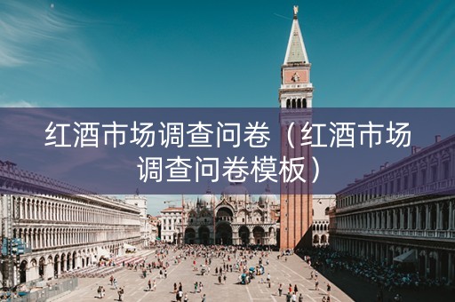 红酒市场调查问卷（红酒市场调查问卷模板）