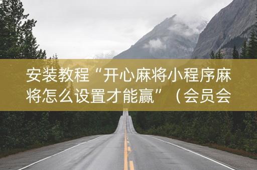 安装教程“开心麻将小程序麻将怎么设置才能赢”（会员会提高胜率吗)