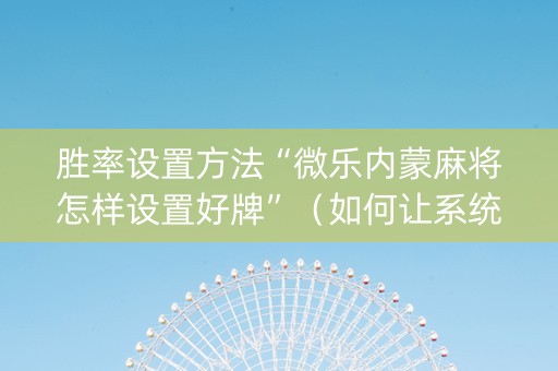 胜率设置方法“微乐内蒙麻将怎样设置好牌”（如何让系统发好牌)