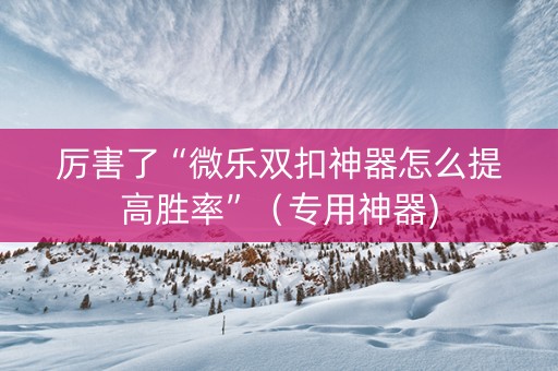 厉害了“微乐双扣神器怎么提高胜率”（专用神器)