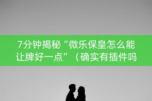 7分钟揭秘“微乐保皇怎么能让牌好一点”（确实有插件吗)