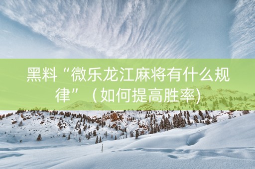 黑料“微乐龙江麻将有什么规律”（如何提高胜率)