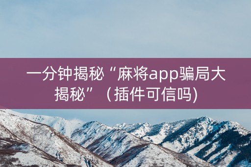 一分钟揭秘“麻将app骗局大揭秘”（插件可信吗)