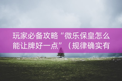 玩家必备攻略“微乐保皇怎么能让牌好一点”（规律确实有挂)