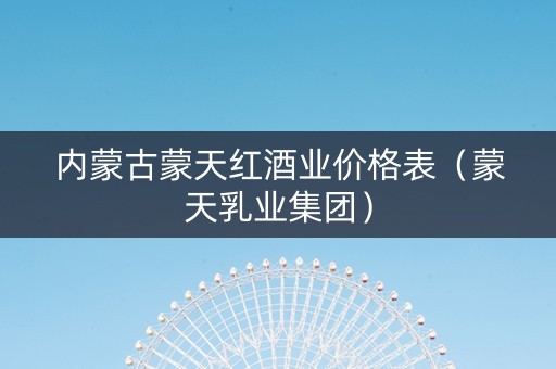 内蒙古蒙天红酒业价格表（蒙天乳业集团）
