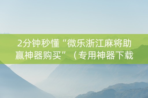2分钟秒懂“微乐浙江麻将助赢神器购买”（专用神器下载)