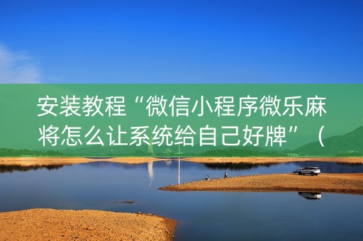 安装教程“微信小程序微乐麻将怎么让系统给自己好牌”（怎么让系统给自己好牌)