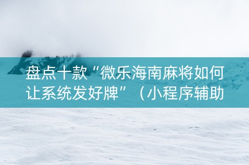 盘点十款“微乐海南麻将如何让系统发好牌”（小程序辅助软件)