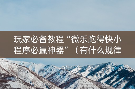 玩家必备教程“微乐跑得快小程序必赢神器”（有什么规律)