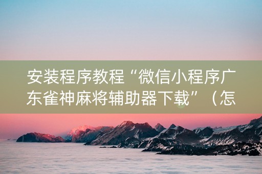 安装程序教程“微信小程序广东雀神麻将辅助器下载”（怎么能得到好牌)