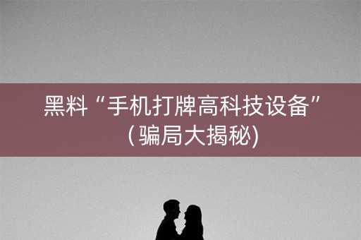 黑料“手机打牌高科技设备”（骗局大揭秘)