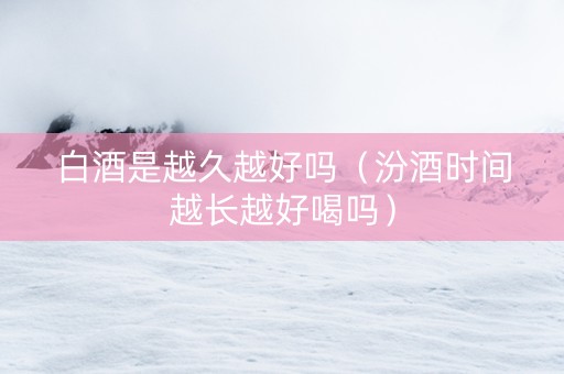 白酒是越久越好吗（汾酒时间越长越好喝吗）