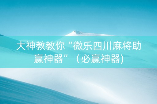 大神教教你“微乐四川麻将助赢神器”（必赢神器)