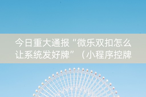 今日重大通报“微乐双扣怎么让系统发好牌”（小程序控牌器)