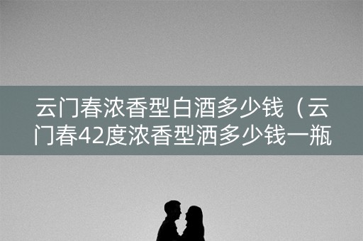 云门春浓香型白酒多少钱（云门春42度浓香型洒多少钱一瓶）