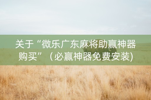 关于“微乐广东麻将助赢神器购买”（必赢神器免费安装)