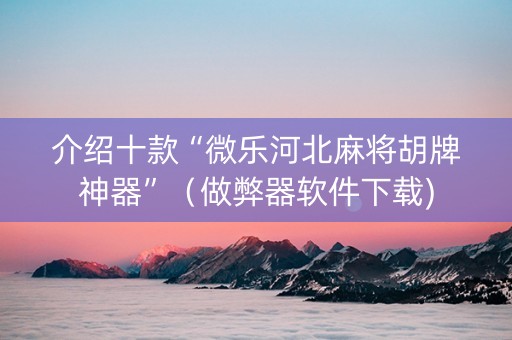 介绍十款“微乐河北麻将胡牌神器”（做弊器软件下载)
