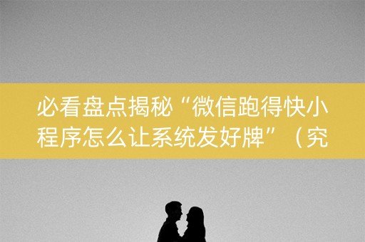 必看盘点揭秘“微信跑得快小程序怎么让系统发好牌”（究竟是不是有挂)