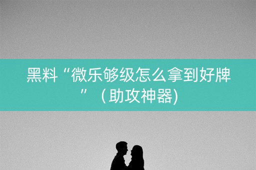 黑料“微乐够级怎么拿到好牌”（助攻神器)