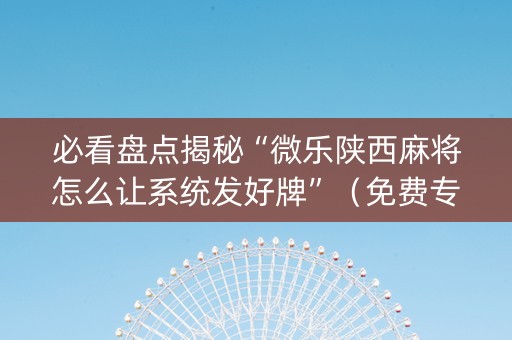 必看盘点揭秘“微乐陕西麻将怎么让系统发好牌”（免费专用神器)