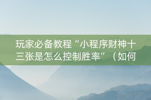 玩家必备教程“小程序财神十三张是怎么控制胜率”（如何提高胜率)