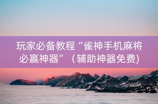 玩家必备教程“雀神手机麻将必赢神器”（辅助神器免费)