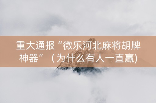 重大通报“微乐河北麻将胡牌神器”（为什么有人一直赢)