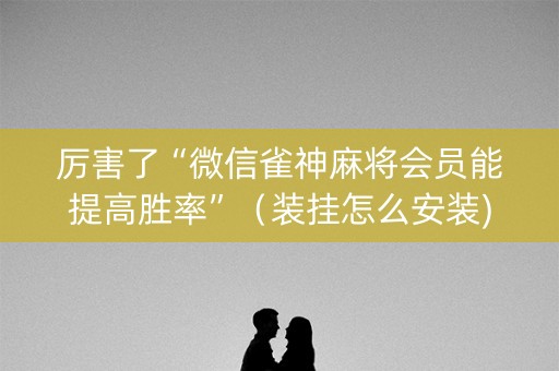 厉害了“微信雀神麻将会员能提高胜率”（装挂怎么安装)
