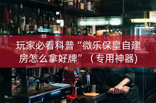 玩家必看科普“微乐保皇自建房怎么拿好牌”（专用神器)